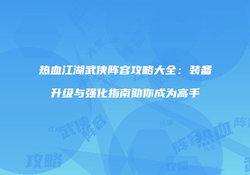 热血江湖武侠阵容攻略大全：装备升级与强化指南助你成为高手