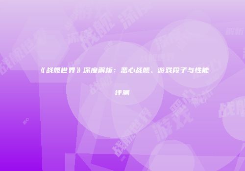 《战舰世界》深度解析：恶心战舰、游戏段子与性能评测