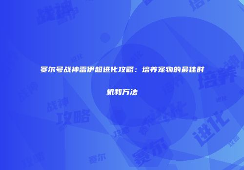 赛尔号战神雷伊超进化攻略:培养宠物的最佳时机和方法