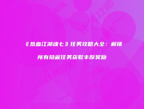 《热血江湖魂七》任务攻略大全：解锁所有隐藏任务获取丰厚奖励