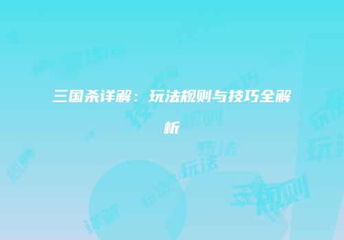 三国杀详解：玩法规则与技巧全解析