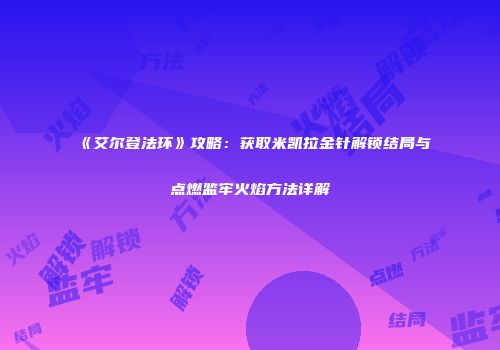 《艾尔登法环》攻略：获取米凯拉金针解锁结局与点燃监牢火焰方法详解