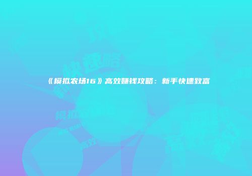 《模拟农场16》高效赚钱攻略：新手快速致富