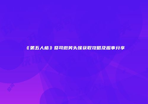 《第五人格》祭司微笑头像获取攻略及趣事分享