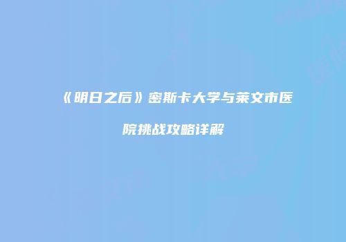 《明日之后》密斯卡大学与莱文市医院挑战攻略详解