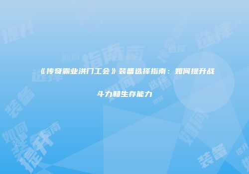 《传奇霸业洪门工会》装备选择指南：如何提升战斗力和生存能力
