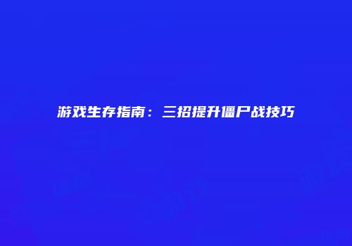 游戏生存指南：三招提升僵尸战技巧