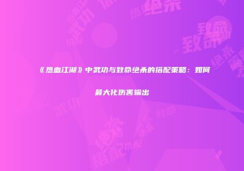 《热血江湖》中武功与致命绝杀的搭配策略：如何最大化伤害输出
