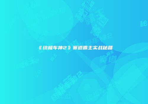 《终极车神2》赛道霸主实战秘籍