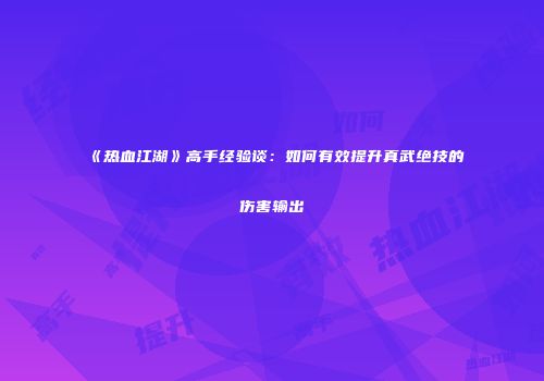 《热血江湖》高手经验谈:如何有效提升真武绝技的伤害输出