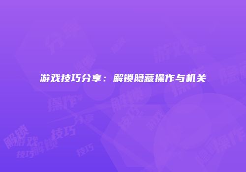 游戏技巧分享：解锁隐藏操作与机关