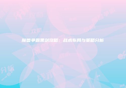 魔兽争霸黑剑攻略：战术布局与策略分析