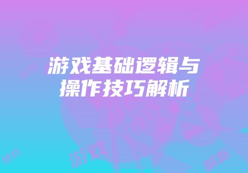 游戏基础逻辑与操作技巧解析