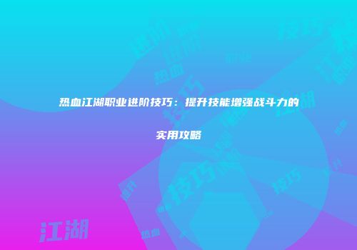 热血江湖职业进阶技巧：提升技能增强战斗力的实用攻略