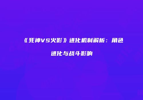 《死神VS火影》进化机制解析：角色进化与战斗影响