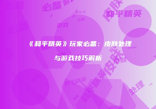 《和平精英》玩家必备：皮肤处理与游戏技巧解析