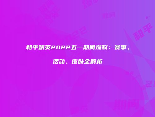 和平精英2022五一期间爆料：赛事、活动、皮肤全解析