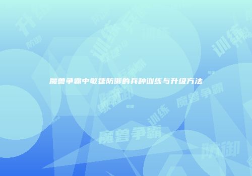 魔兽争霸中敏捷防御的兵种训练与升级方法