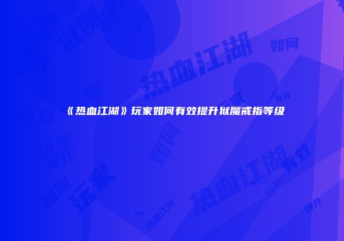 《热血江湖》玩家如何有效提升狱魔戒指等级
