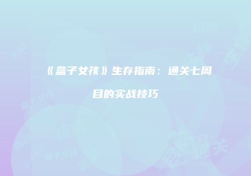 《盒子女孩》生存指南：通关七周目的实战技巧