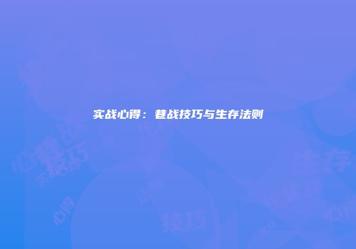 实战心得：巷战技巧与生存法则