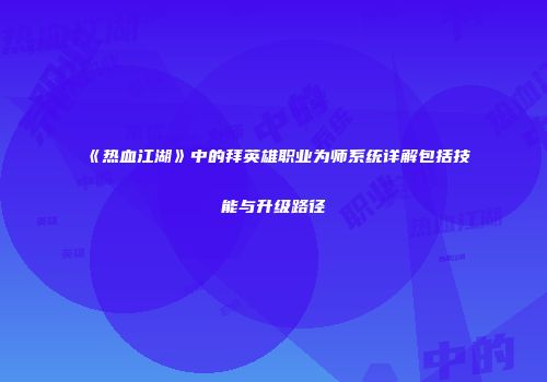 《热血江湖》中的拜英雄职业为师系统详解包括技能与升级路径