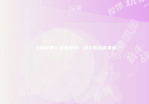 《仙国策》玩家反馈：战斗系统需革新
