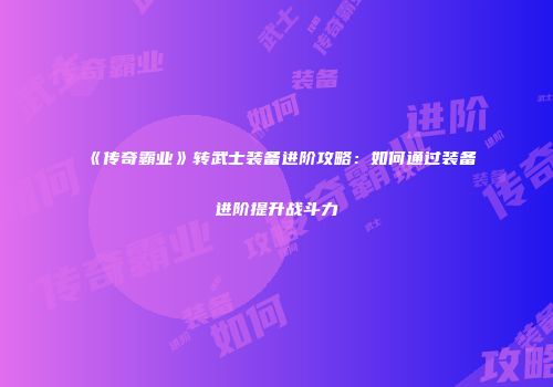 《传奇霸业》转武士装备进阶攻略：如何通过装备进阶提升战斗力