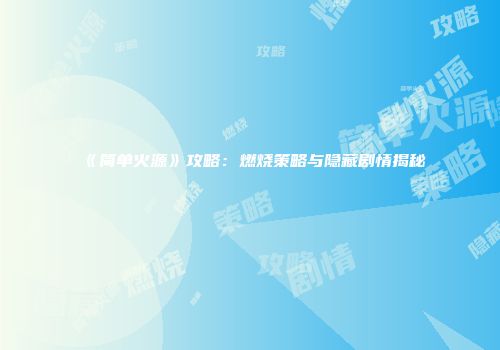 《简单火源》攻略：燃烧策略与隐藏剧情揭秘