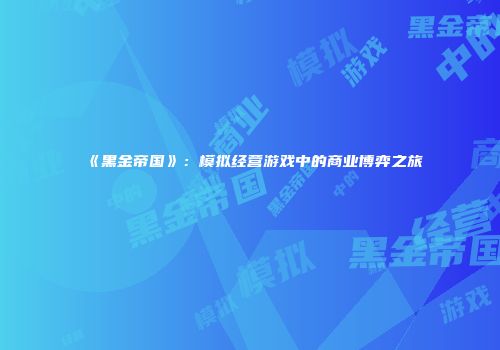 《黑金帝国》：模拟经营游戏中的商业博弈之旅