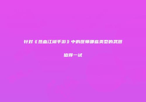 针对《热血江湖手游》中的医师哪些类型的武器值得一试