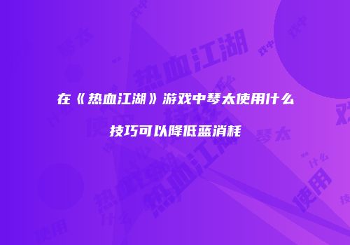 在《热血江湖》游戏中琴太使用什么技巧可以降低蓝消耗