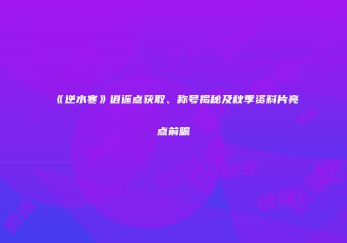 《逆水寒》逍遥点获取、称号揭秘及秋季资料片亮点前瞻