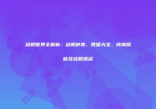 战舰世界全解析：战舰种类、各国大全、商城揭秘及战舰排名