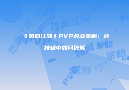 《热血江湖》PVP对战策略：竞技场中如何取胜