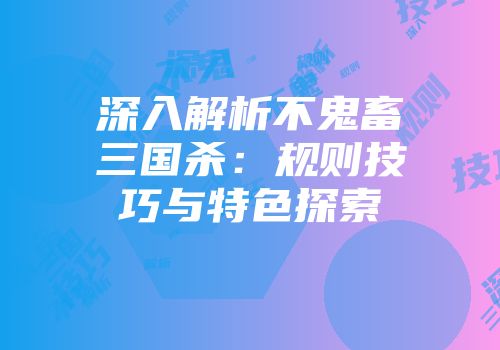 深入解析不鬼畜三国杀：规则技巧与特色探索