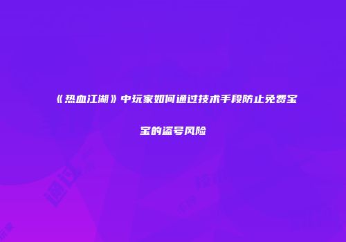 《热血江湖》中玩家如何通过技术手段防止免费宝宝的盗号风险