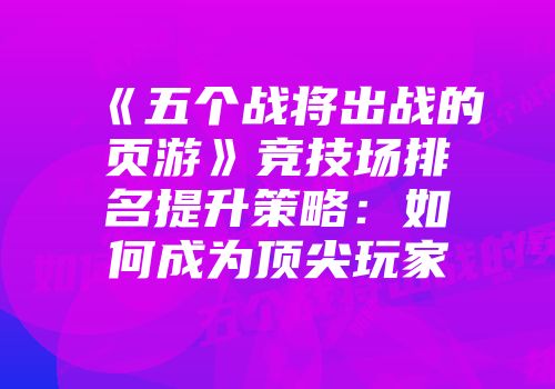 《五个战将出战的页游》竞技场排名提升策略：如何成为顶尖玩家