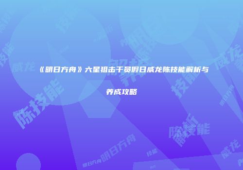 《明日方舟》六星狙击干员假日威龙陈技能解析与养成攻略