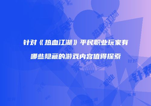 针对《热血江湖》平民职业玩家有哪些隐藏的游戏内容值得探索