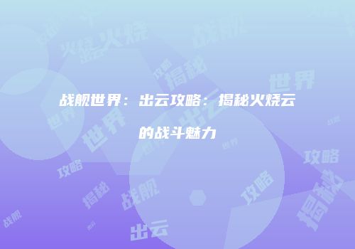 战舰世界：出云攻略：揭秘火烧云的战斗魅力