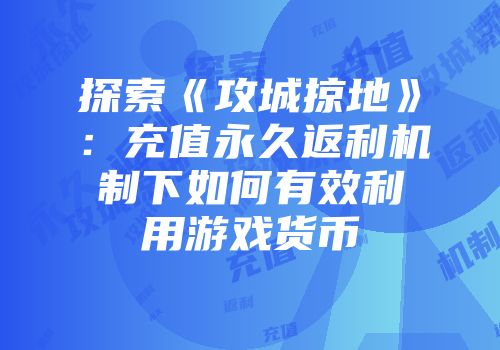 探索《攻城掠地》：充值永久返利机制下如何有效利用游戏货币