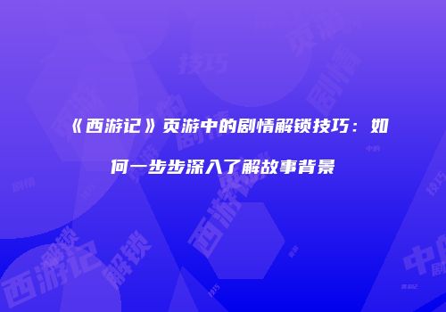 《西游记》页游中的剧情解锁技巧:如何一步步深入了解故事背景