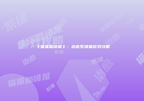 《猫猫咖啡屋》：治愈系撸猫游戏攻略
