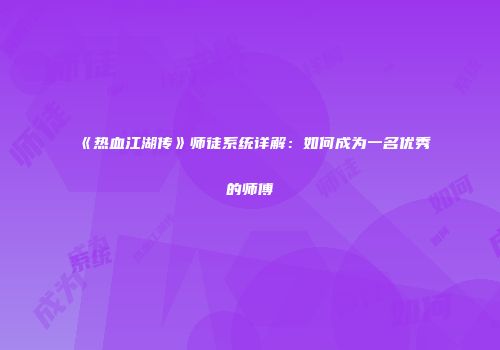 《热血江湖传》师徒系统详解:如何成为一名优秀的师傅