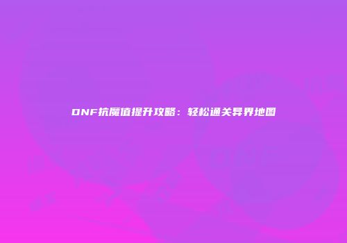 DNF抗魔值提升攻略：轻松通关异界地图