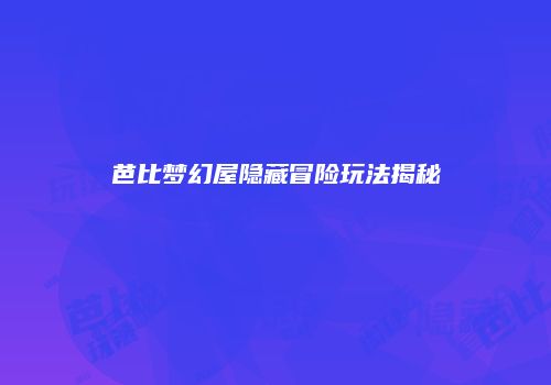 芭比梦幻屋隐藏冒险玩法揭秘
