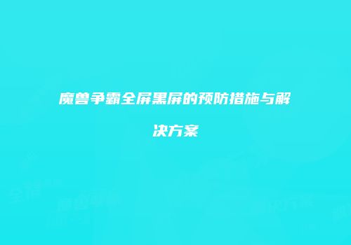 魔兽争霸全屏黑屏的预防措施与解决方案