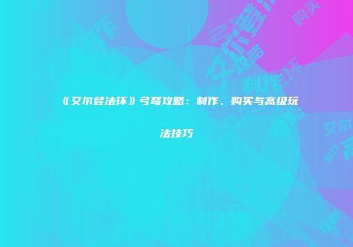 《艾尔登法环》弓弩攻略：制作、购买与高级玩法技巧