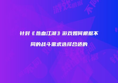 针对《热血江湖》游戏如何根据不同的战斗需求选择合适的